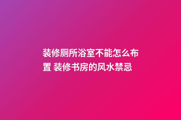 装修厕所浴室不能怎么布置 装修书房的风水禁忌
